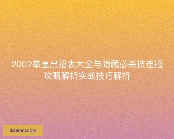 2002拳皇出招表大全与隐藏必杀技连招攻略解析实战技巧解析