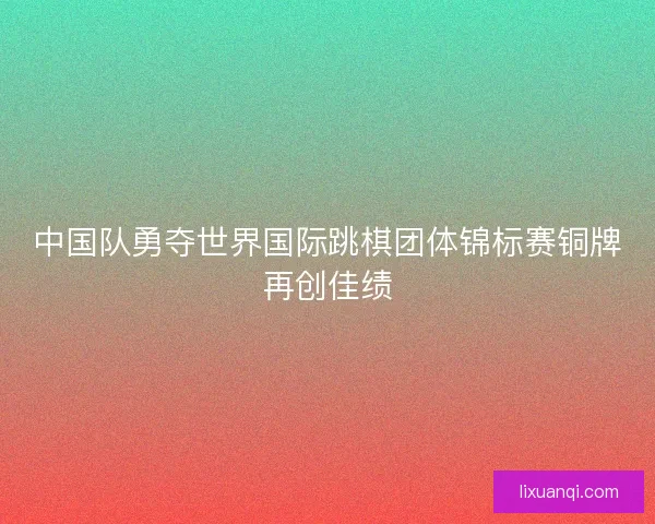 中国队勇夺世界国际跳棋团体锦标赛铜牌再创佳绩