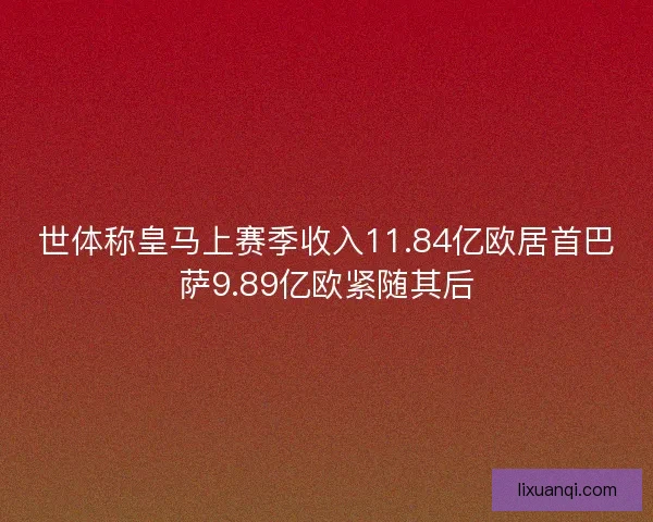世体称皇马上赛季收入11.84亿欧居首巴萨9.89亿欧紧随其后