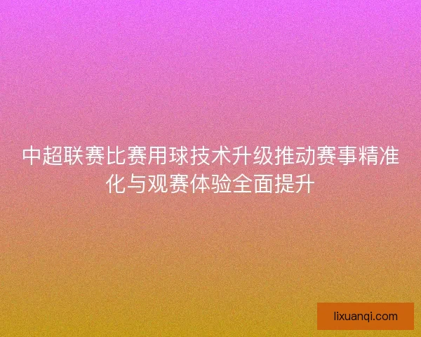 中超联赛比赛用球技术升级推动赛事精准化与观赛体验全面提升