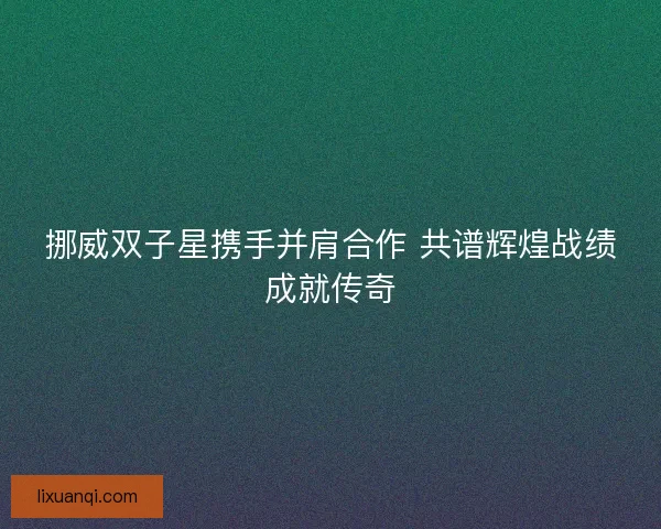 挪威双子星携手并肩合作 共谱辉煌战绩成就传奇