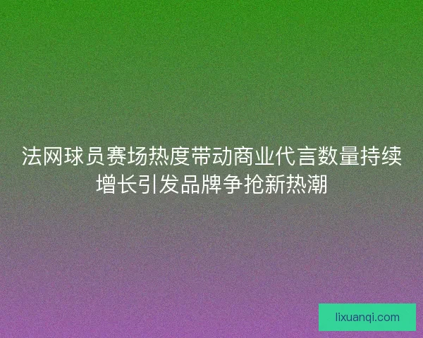 法网球员赛场热度带动商业代言数量持续增长引发品牌争抢新热潮