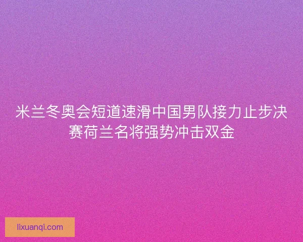 米兰冬奥会短道速滑中国男队接力止步决赛荷兰名将强势冲击双金