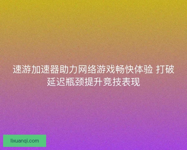 速游加速器助力网络游戏畅快体验 打破延迟瓶颈提升竞技表现
